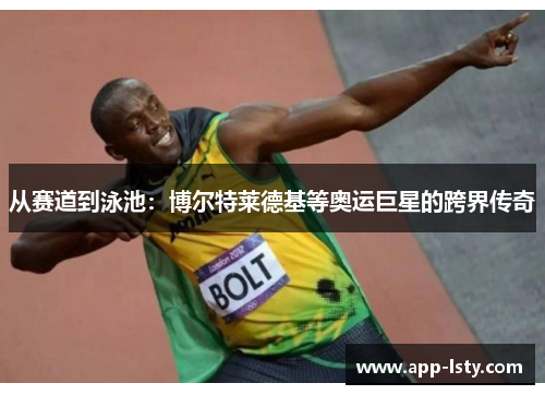从赛道到泳池：博尔特莱德基等奥运巨星的跨界传奇
