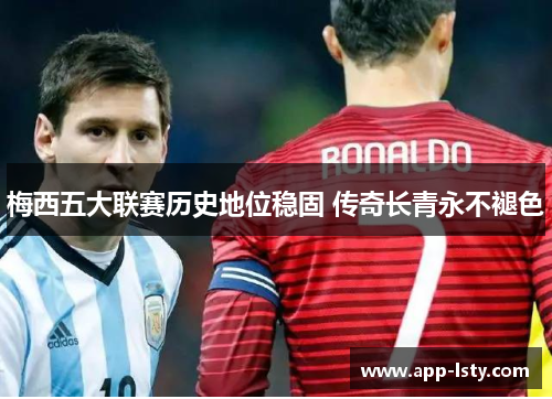 梅西五大联赛历史地位稳固 传奇长青永不褪色