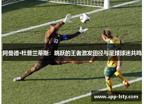 阿曼德·杜普兰蒂斯：跳跃的王者激发田径与足球球迷共鸣