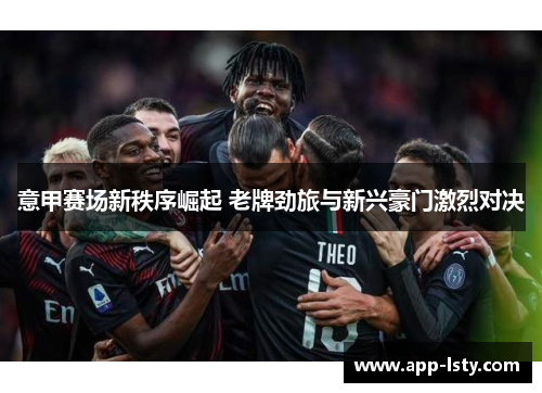 意甲赛场新秩序崛起 老牌劲旅与新兴豪门激烈对决