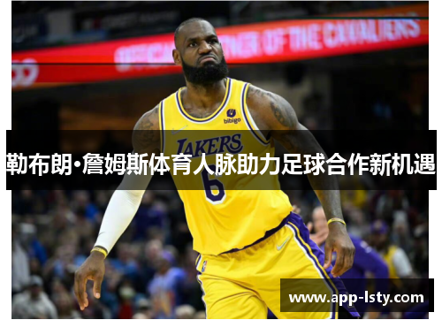 勒布朗·詹姆斯体育人脉助力足球合作新机遇