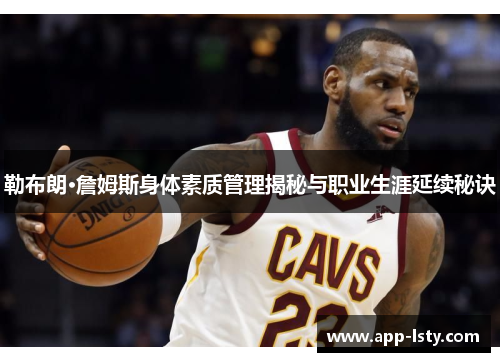 勒布朗·詹姆斯身体素质管理揭秘与职业生涯延续秘诀
