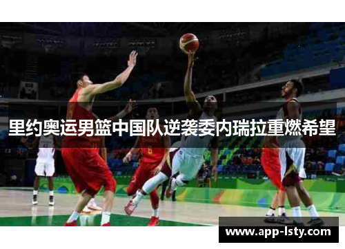 里约奥运男篮中国队逆袭委内瑞拉重燃希望